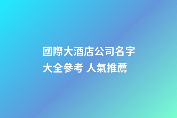 國際大酒店公司名字大全參考 人氣推薦-第1張-公司起名-玄機派